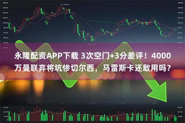 永隆配资APP下载 3次空门+3分差评！4000万曼联弃将坑惨切尔西，马雷斯卡还敢用吗？