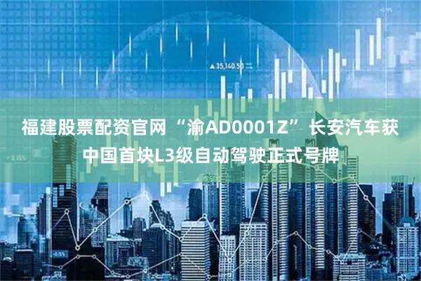 福建股票配资官网 “渝AD0001Z” 长安汽车获中国首块L3级自动驾驶正式号牌
