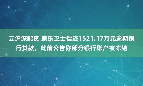 云沪深配资 康乐卫士偿还1521.17万元逾期银行贷款，此前公告称部分银行账户被冻结