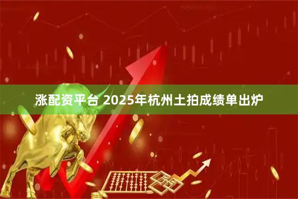 涨配资平台 2025年杭州土拍成绩单出炉