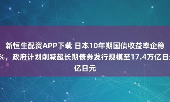 新恒生配资APP下载 日本10年期国债收益率企稳2%，政府计划削减超长期债券发行规模至17.4万亿日元