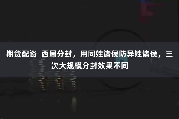 期货配资  西周分封，用同姓诸侯防异姓诸侯，三次大规模分封效果不同