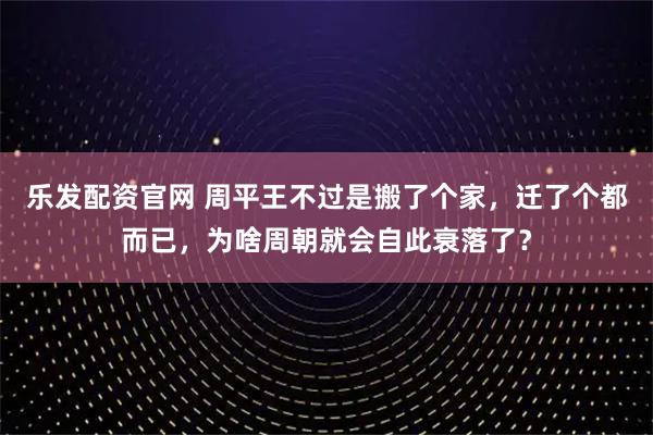 乐发配资官网 周平王不过是搬了个家，迁了个都而已，为啥周朝就会自此衰落了？