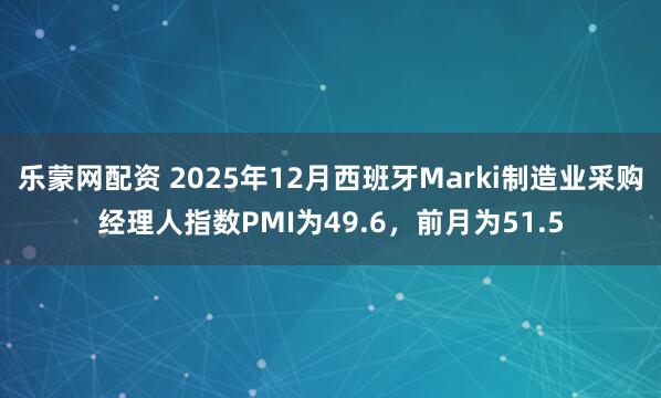 乐蒙网配资 2025年12月西班牙Marki制造业采购经理人指数PMI为49.6，前月为51.5