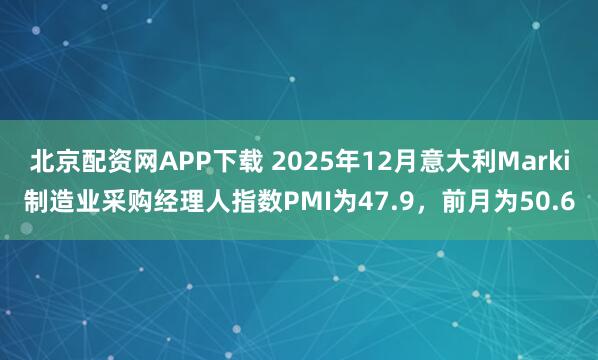 北京配资网APP下载 2025年12月意大利Marki制造业采购经理人指数PMI为47.9，前月为50.6