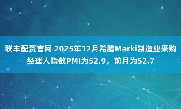 联丰配资官网 2025年12月希腊Marki制造业采购经理人指数PMI为52.9，前月为52.7