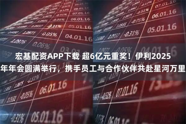 宏基配资APP下载 超6亿元重奖！伊利2025年年会圆满举行，携手员工与合作伙伴共赴星河万里