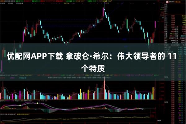 优配网APP下载 拿破仑·希尔：伟大领导者的 11 个特质