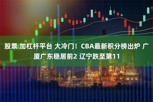 股票 加杠杆平台 大冷门！CBA最新积分榜出炉 广厦广东稳居前2 辽宁跌至第11