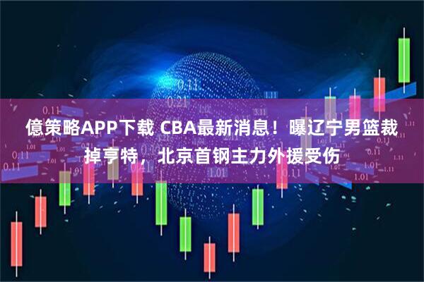億策略APP下载 CBA最新消息！曝辽宁男篮裁掉亨特，北京首钢主力外援受伤
