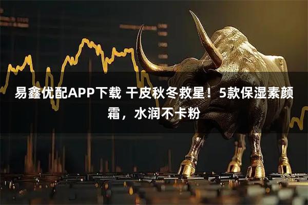 易鑫优配APP下载 干皮秋冬救星！5款保湿素颜霜，水润不卡粉