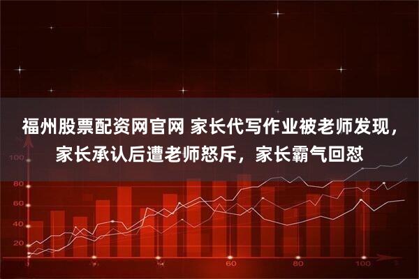 福州股票配资网官网 家长代写作业被老师发现，家长承认后遭老师怒斥，家长霸气回怼