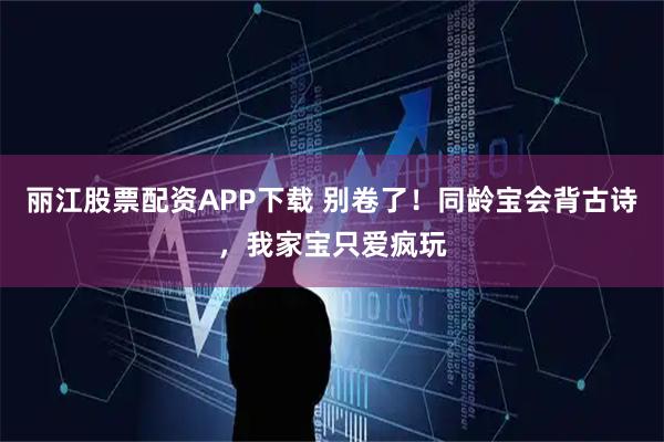 丽江股票配资APP下载 别卷了！同龄宝会背古诗，我家宝只爱疯玩