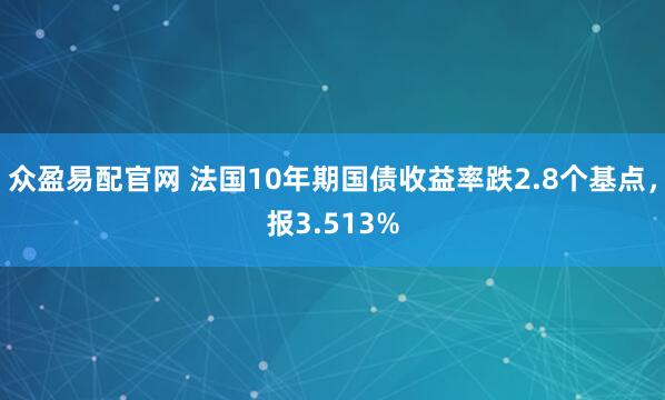 众盈易配官网 法国10年期国债收益率跌2.8个基点，报3.513%