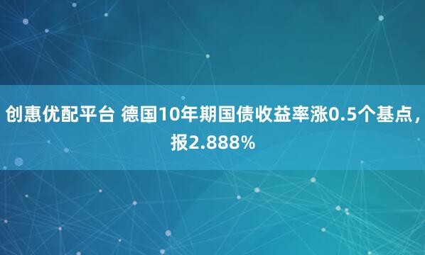 创惠优配平台 德国10年期国债收益率涨0.5个基点，报2.888%