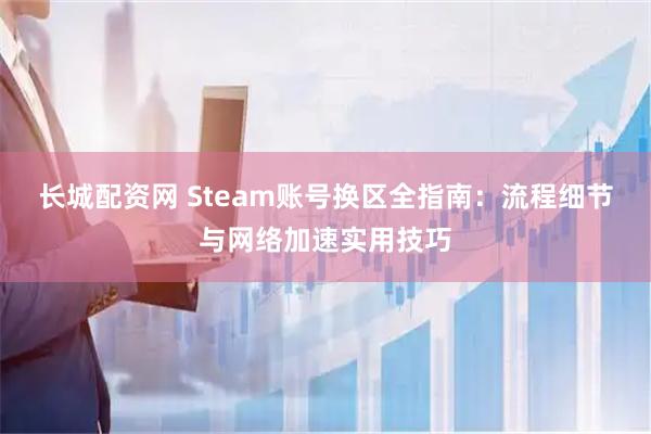 长城配资网 Steam账号换区全指南：流程细节与网络加速实用技巧