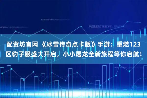 配资坊官网 《冰雪传奇点卡版》手游：重燃123区豹子服盛大开启，小小屠龙全新旅程等你启航！