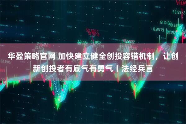 华盈策略官网 加快建立健全创投容错机制，让创新创投者有底气有勇气丨法经兵言