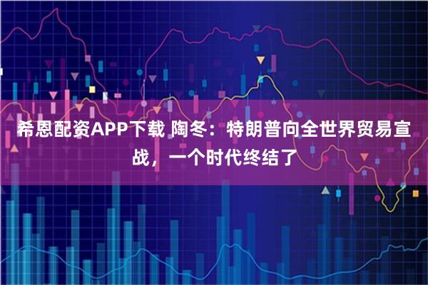 希恩配资APP下载 陶冬：特朗普向全世界贸易宣战，一个时代终结了