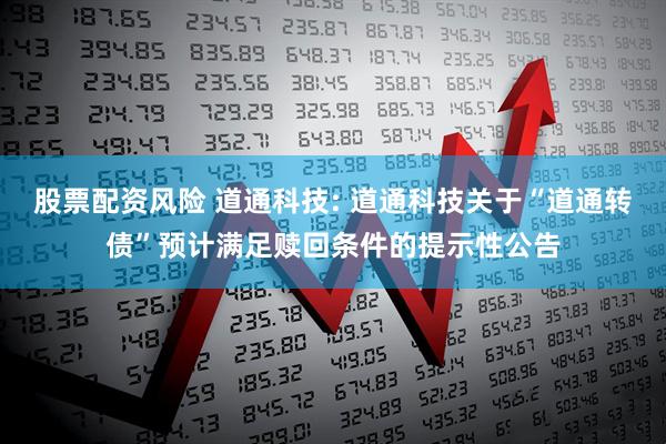 股票配资风险 道通科技: 道通科技关于“道通转债”预计满足赎回条件的提示性公告