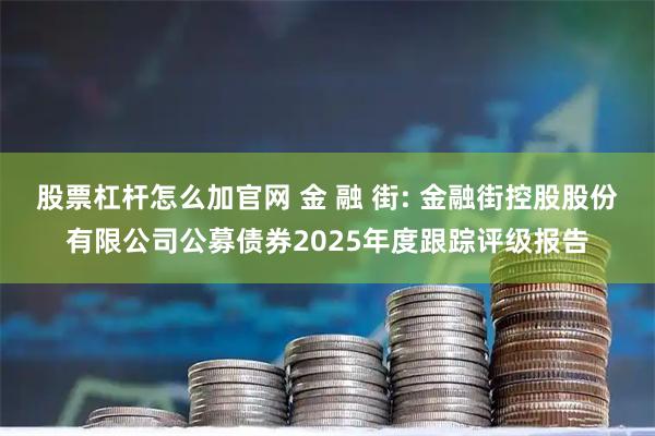 股票杠杆怎么加官网 金 融 街: 金融街控股股份有限公司公募债券2025年度跟踪评级报告