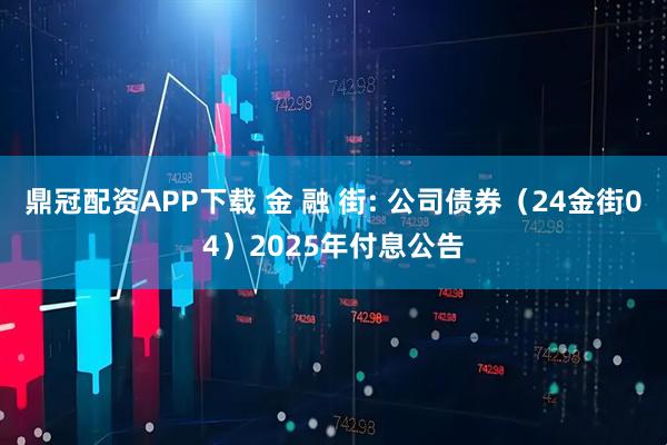鼎冠配资APP下载 金 融 街: 公司债券（24金街04）2025年付息公告