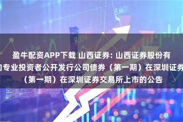 盈牛配资APP下载 山西证券: 山西证券股份有限公司2025年面向专业投资者公开发行公司债券（第一期）在深圳证券交易所上市的公告