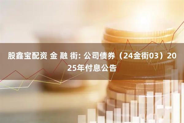 股鑫宝配资 金 融 街: 公司债券（24金街03）2025年付息公告