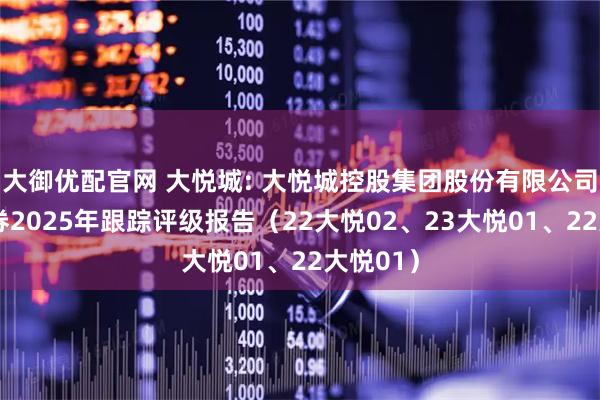大御优配官网 大悦城: 大悦城控股集团股份有限公司相关债券2025年跟踪评级报告（22大悦02、23大悦01、22大悦01）