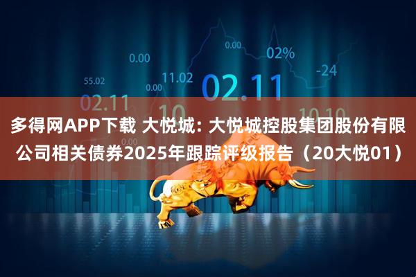 多得网APP下载 大悦城: 大悦城控股集团股份有限公司相关债券2025年跟踪评级报告（20大悦01）