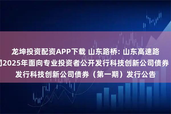 龙坤投资配资APP下载 山东路桥: 山东高速路桥集团股份有限公司2025年面向专业投资者公开发行科技创新公司债券（第一期）发行公告