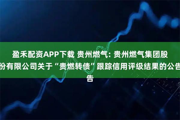 盈禾配资APP下载 贵州燃气: 贵州燃气集团股份有限公司关于“贵燃转债”跟踪信用评级结果的公告