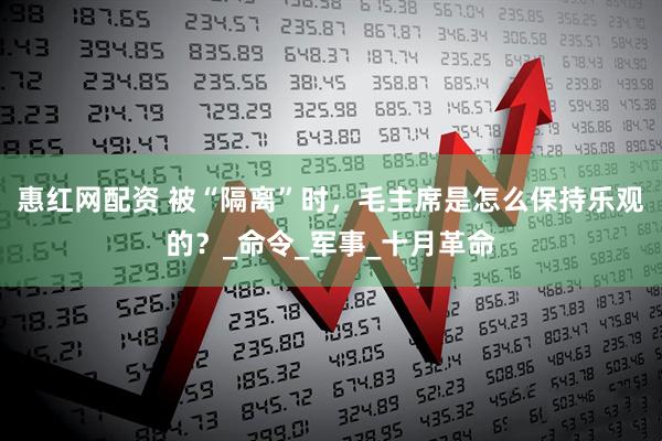 惠红网配资 被“隔离”时，毛主席是怎么保持乐观的？_命令_军事_十月革命