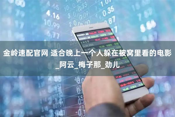 金岭速配官网 适合晚上一个人躲在被窝里看的电影_阿云_梅子那_劲儿