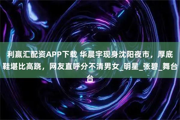 利赢汇配资APP下载 华晨宇现身沈阳夜市，厚底鞋堪比高跷，网友直呼分不清男女_明星_张碧_舞台