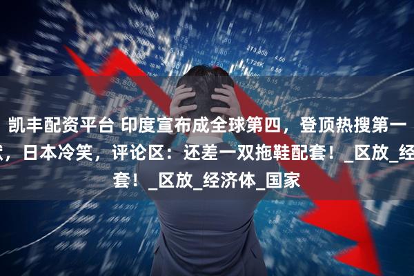 凯丰配资平台 印度宣布成全球第四，登顶热搜第一！IMF沉默，日本冷笑，评论区：还差一双拖鞋配套！_区放_经济体_国家