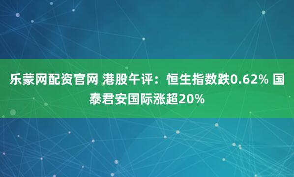 乐蒙网配资官网 港股午评：恒生指数跌0.62% 国泰君安国际涨超20%