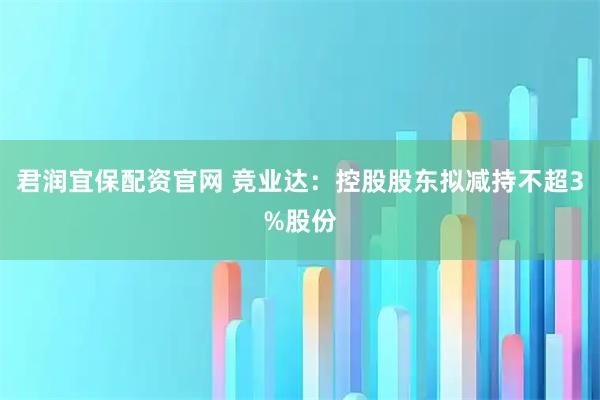 君润宜保配资官网 竞业达：控股股东拟减持不超3%股份