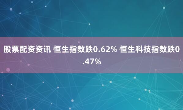 股票配资资讯 恒生指数跌0.62% 恒生科技指数跌0.47%