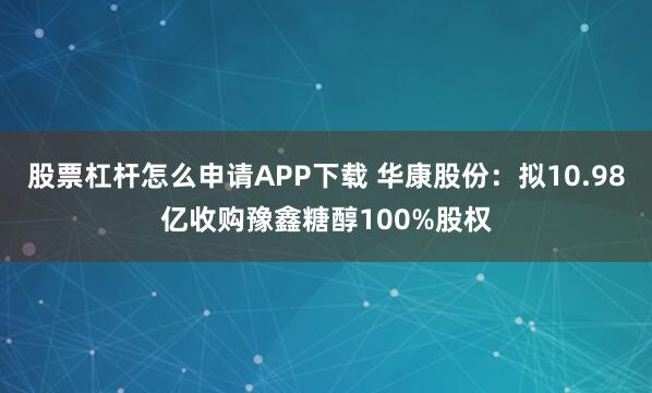 股票杠杆怎么申请APP下载 华康股份：拟10.98亿收购豫鑫糖醇100%股权