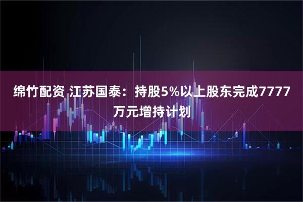 绵竹配资 江苏国泰：持股5%以上股东完成7777万元增持计划