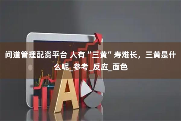 问道管理配资平台 人有“三黄”寿难长，三黄是什么呢_参考_反应_面色