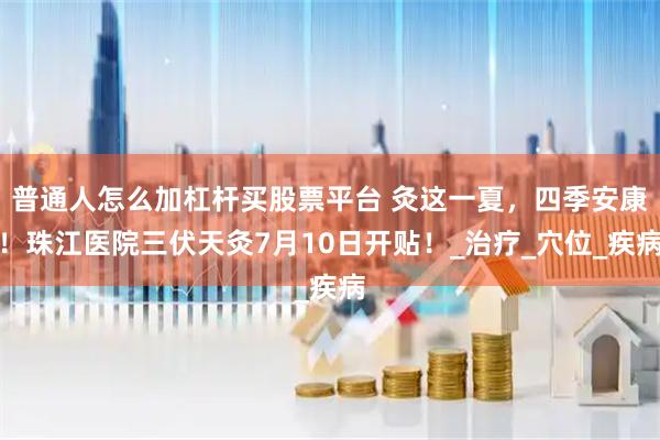 普通人怎么加杠杆买股票平台 灸这一夏，四季安康！珠江医院三伏天灸7月10日开贴！_治疗_穴位_疾病