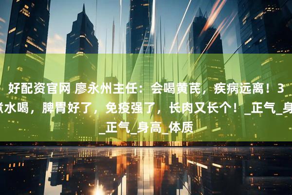 好配资官网 廖永州主任：会喝黄芪，疾病远离！3种搭配煮水喝，脾胃好了，免疫强了，长肉又长个！_正气_身高_体质