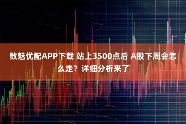 数魅优配APP下载 站上3500点后 A股下周会怎么走？详细分析来了