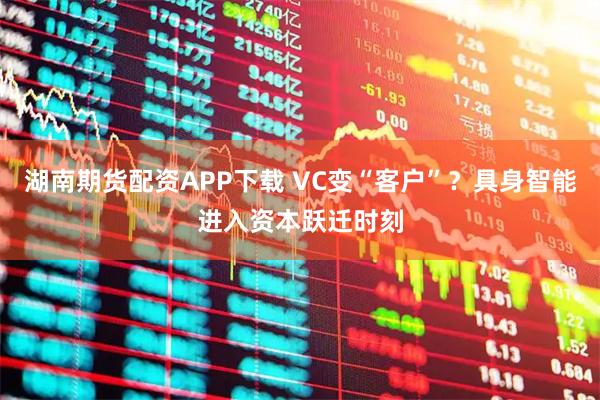 湖南期货配资APP下载 VC变“客户”？具身智能进入资本跃迁时刻