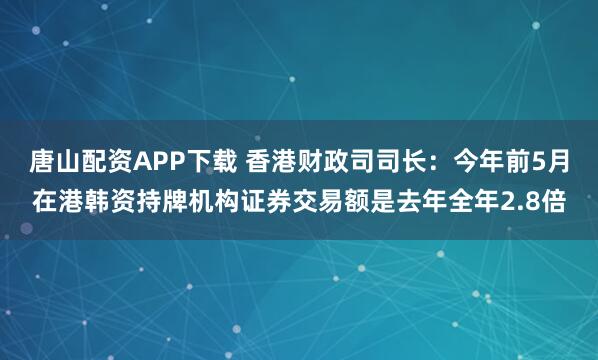 唐山配资APP下载 香港财政司司长：今年前5月在港韩资持牌机构证券交易额是去年全年2.8倍