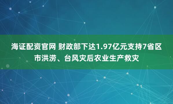海证配资官网 财政部下达1.97亿元支持7省区市洪涝、台风灾后农业生产救灾
