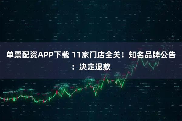 单票配资APP下载 11家门店全关！知名品牌公告：决定退款
