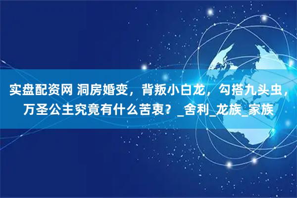 实盘配资网 洞房婚变，背叛小白龙，勾搭九头虫，万圣公主究竟有什么苦衷？_舍利_龙族_家族